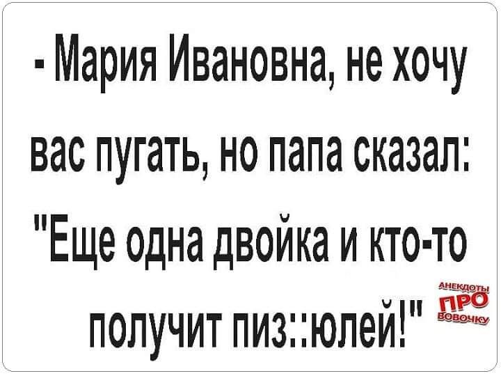 Мария Ивановна не хочу вас пугать но папа сказал Еще одна двойка и кто то получит пизюпеи