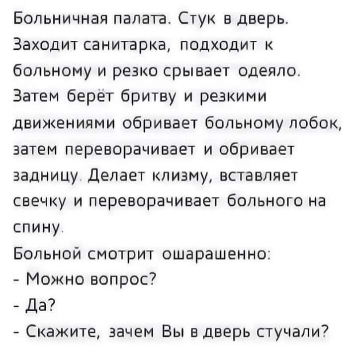 Больничная палат а Стук в дверь Заходит санитарка подходит к больному и резко срывает одеяло Затем берёт бритву и резкими движениями обривает больному лобок затем переворачивает и обривает задницу Делает клизму вставляет свечку и переворачивает больного на спину Больной смотрит ошарашенно Можно вопрос Да Скажите зачем Вы в дверь стучали