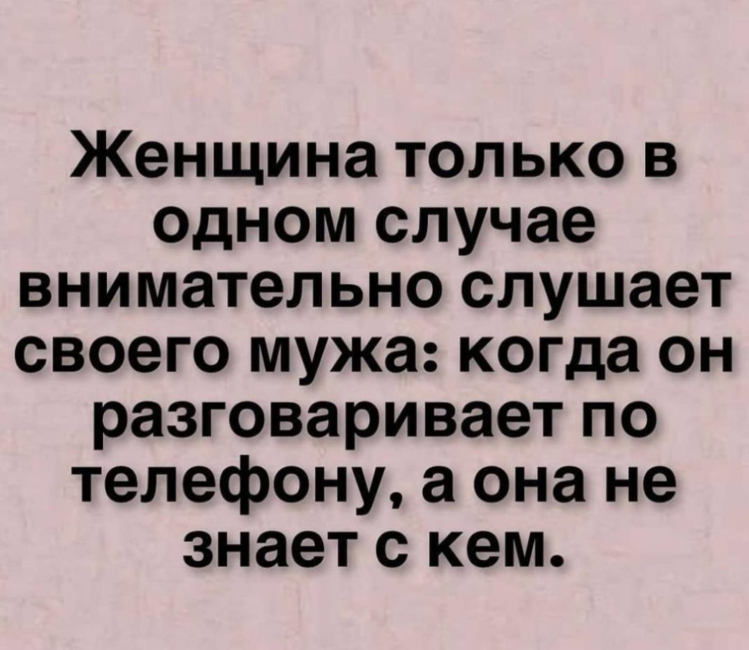 Женщина только в одном случае внимательно слушает своего мужа когда он  разговаривает по телефону а она не знает с кем - выпуск №579714