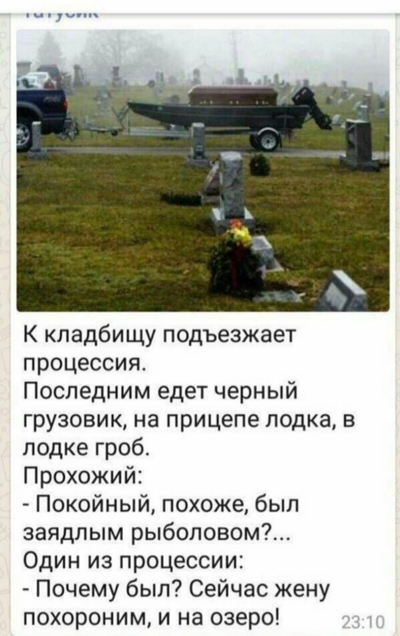 К кладбищу подъезжает процессия Последним едет черный грузовик на прицепе лодка в лодке гроб Прохожий Покойный похоже был заядлым рыболовом Один из процессии Почему был Сейчас жену похороним и на озеро