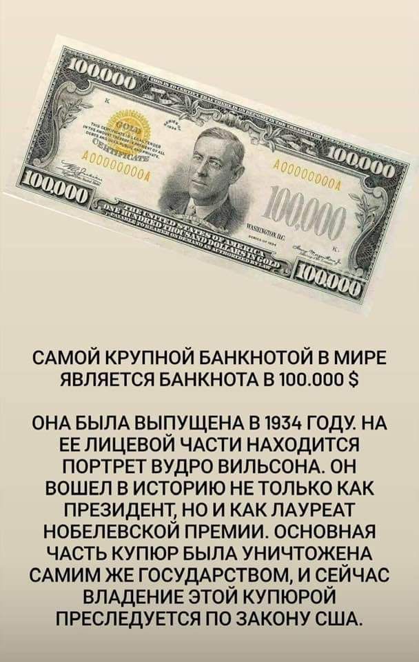 САМОЙ КРУПНОЙ БАНКНОТОЙ В МИРЕ ЯВЛЯЕТСЯ БАНКНОТА В 100000 3 ОНА БЫЛА ВЫУЩЕНА В 1934 ГОДУ НА ЕЕ ЛИЦЕВОИ ЧАСТИ НАХОДИТСЯ ПОРТРЕТ ВУДРО ВИЛЬСОНА ОН ВОШЕЛ В ИСТОРИЮ НЕ ТОЛЬКО КАК ПРЕЗИДЕНТ НО И КАК ЛАУРЕАТ НОБЕЛЕВСКОЙ ПРЕМИИ ОСНОВНАЯ ЧАСТЬ КУПЮР БЫЛА УНИЧТОЖЕ_НА САМИМ ЖЕ ГОСУДАРСТВОМ И СЕИЧАС ВЛАДЕНИЕ ЭТОИ КУПЮРОИ ПРЕСЛЕДУЕТСЯ ПО ЗАКОНУ США
