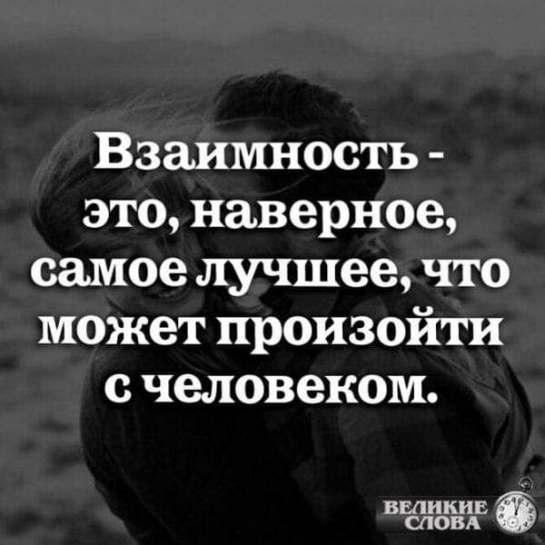 Взаимность это наверное самое лучшее что может произойти с человеком ВЕЛИКИЕ СЛОВА