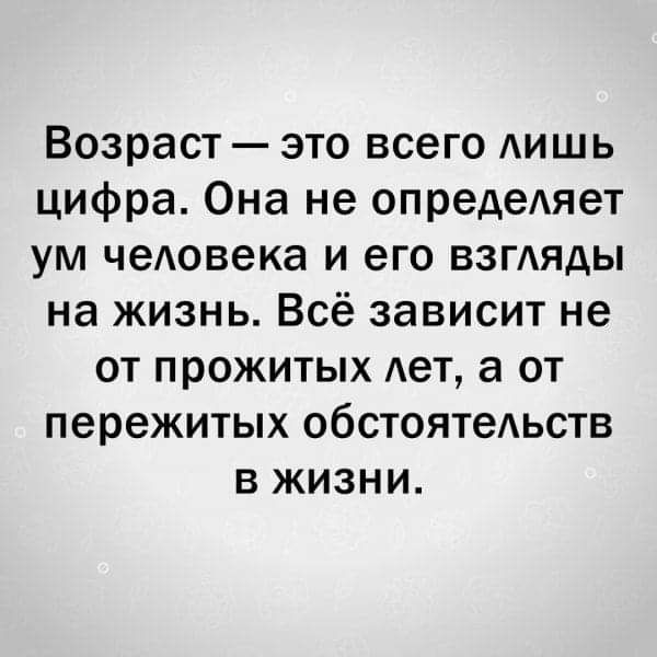 Возраст это всего АИШЬ цифра Она не опредеАяет ум чеАовека и его взгАяды на жизнь Всё зависит не от прожитых Ает а от пережитых обстоятеАьств в жизни