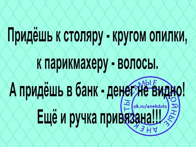 Придёшь к стопяру кругом опилки к парикмахеру волосы А придёшь в банк де Ещё и ручка при