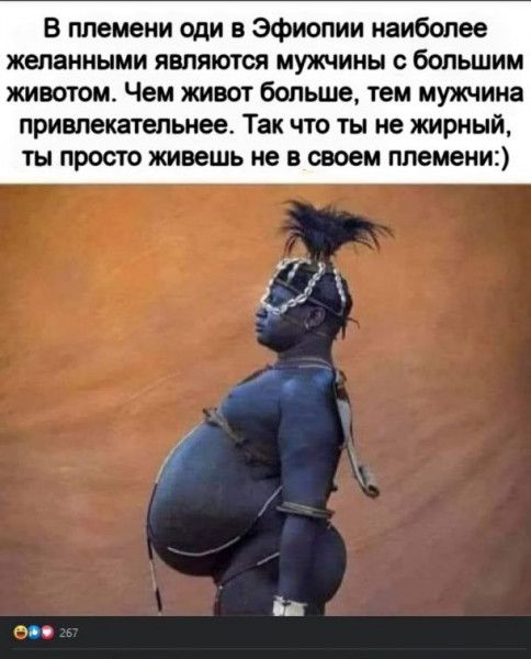 В племени оди в эфиопии наиболее жепанными являются мужчины с большим животом Чем живот больше тем мужчина привлекательнее Так что ты не жирный ты просто живешь не в своем племени тп
