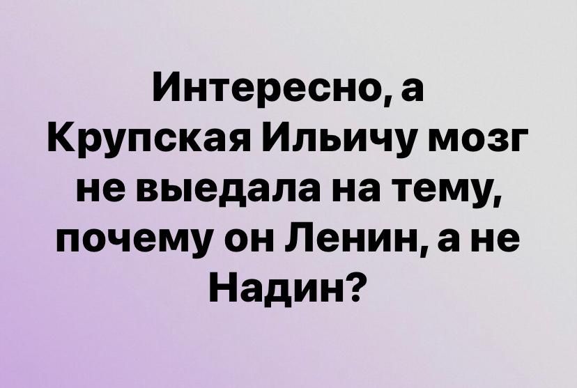 Интересно а Крупская Ильичу мозг не выедала на тему почему он Ленин а не Надин