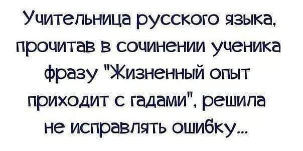 Учительница русского языка прочитав в сочинении ученика фразу Жизненный опыт приходит с гадами решила не исправлять ошибку