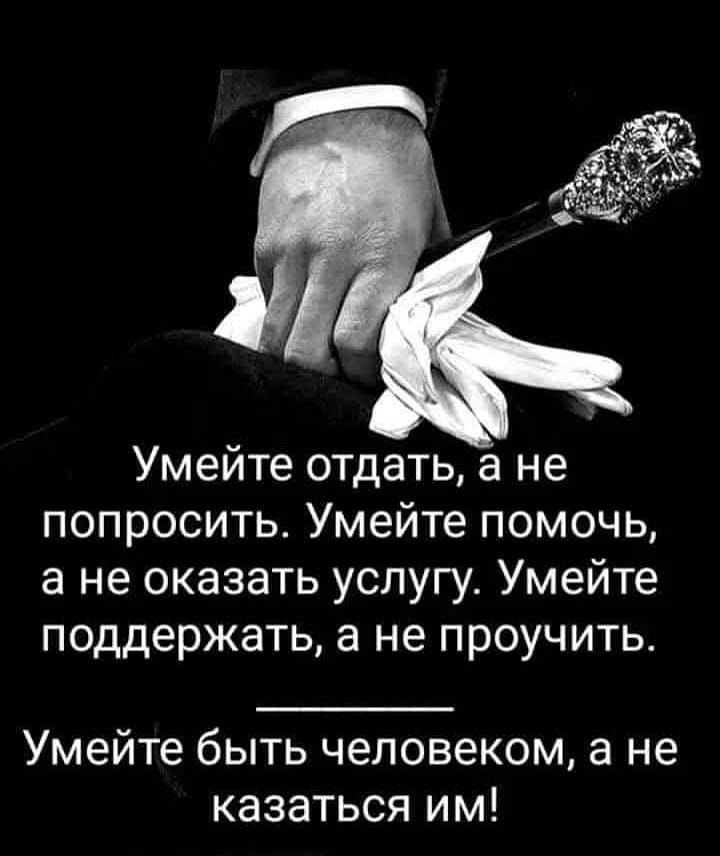 Умейте отдать а не попросить Умейте помочь а не оказать услугу Умейте поддержать а не проучить Умейте быть человеком а не казаться им