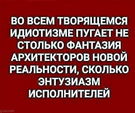 во ВСЕМ творящвмся идиотизмв ПУГАЕТ не столько ФАНТАЗИЯ АРХИТЕКТОРОВ новой РЕАЛЬНОСТИ сколько энтузмзм исполнитвлвй