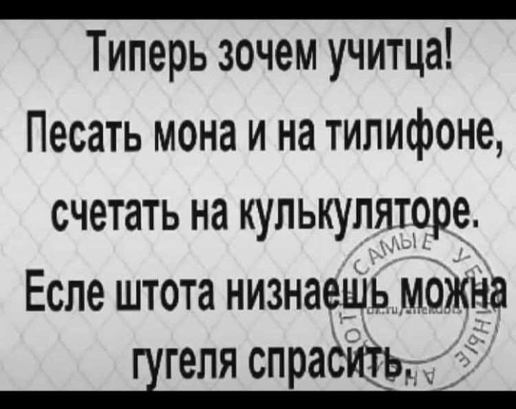 Типерь зочем учитца Песать мона и на типифоне счетать на кулькулят9ре Есле штота низнаеШЬ моЖНа ГЭЛЯ СПРЗЁЁЕ