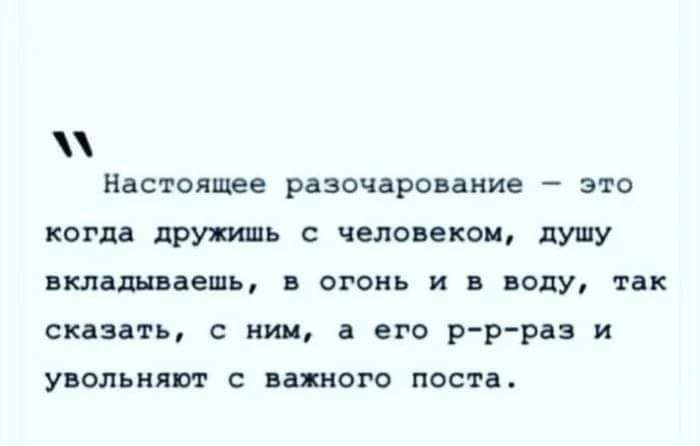 Настоящее разочарование это когда дружить с человеком душу нкладнвдешь в степь и н води так сказать иии в его р р ра и увольнят вином поста