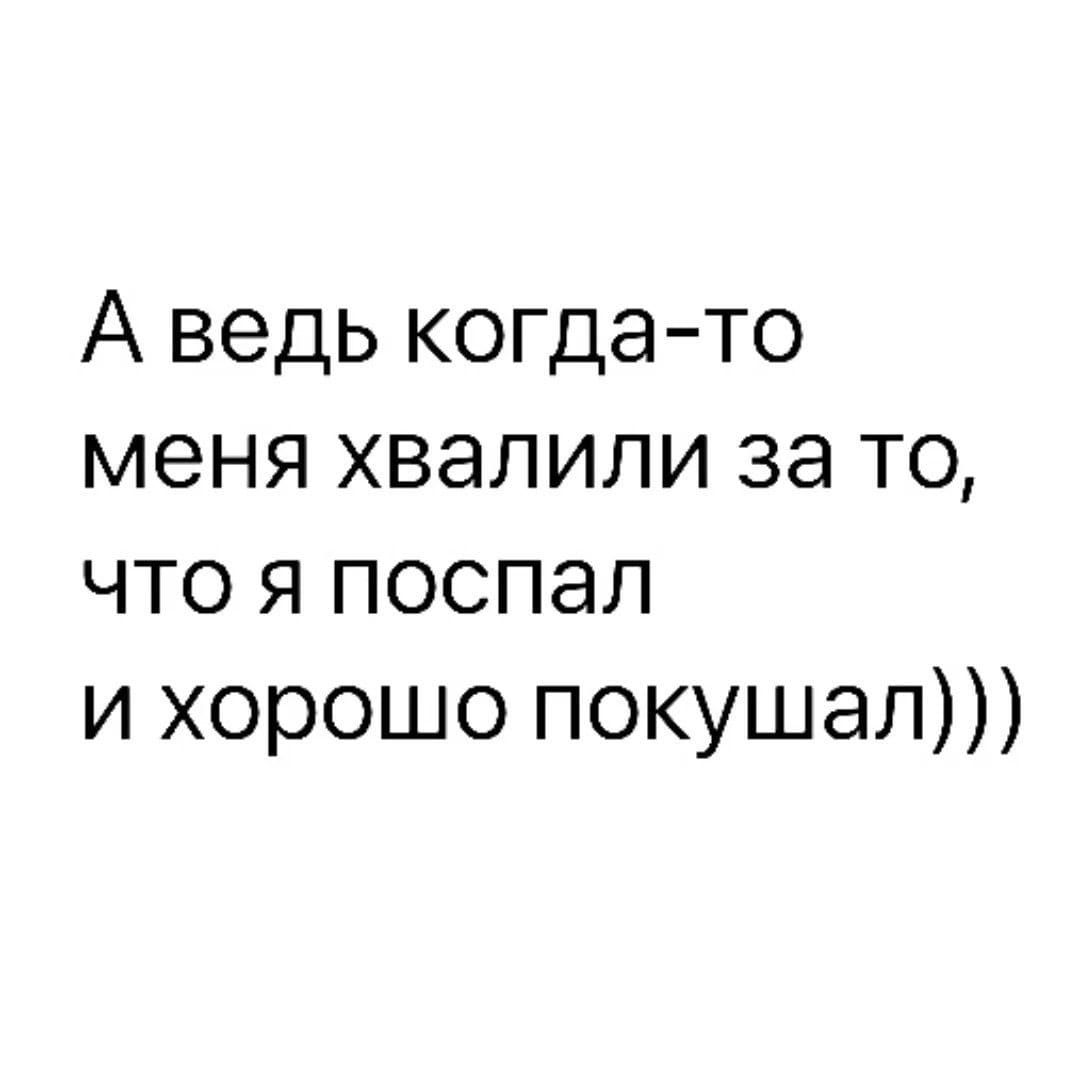 А ведь когда-то меня хвалили за то, что я поспал и хорошо покушал)))
