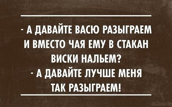 А дАВАИТЕ ВАСЮ РАЗЫТРАЕМ И ВМЕСТО ЧАЯ ЕМУ В СТАКАН ВИСКИ НАЛЪЕМ А дАВАИТЕ ЛУЧШЕ МЕНЯ ТАК РАЗЫТРАЕМ