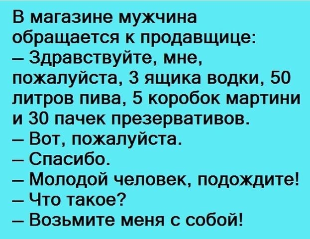 В магазине мужчина обращается к продавщице Здравствуйте мне пожалуйста 3 ящика водки 50 литров пива 5 коробок мартини и 30 пачек презервативов Вот пожалуйста Спасибо Молодой человек подождите Что такое Возьмите меня с собой