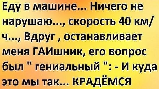Еду в машине Ничего не нарушаю скорость 40 км ч Вдруг останавливает меня ГАИшник его вопрос был гениальный И куда это мы так КРАДЁМСЯ