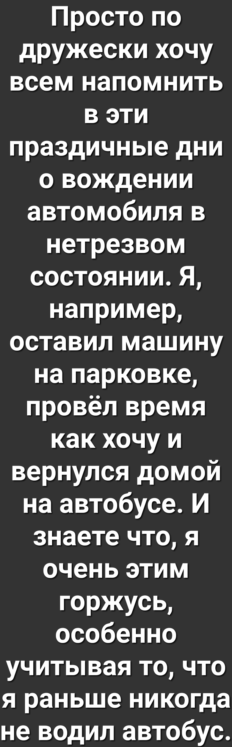Просто по дружески хочу всем напомнить в эти праздичные дни 0 вождении автомобиля в нетрезвом состоянииЯ например оставил машину на парковке провёл время как хочу и вернулся домой на автобусе И знаете что я очень этим горжусь особенно учитывая то что я раньше никогда не водил автобус
