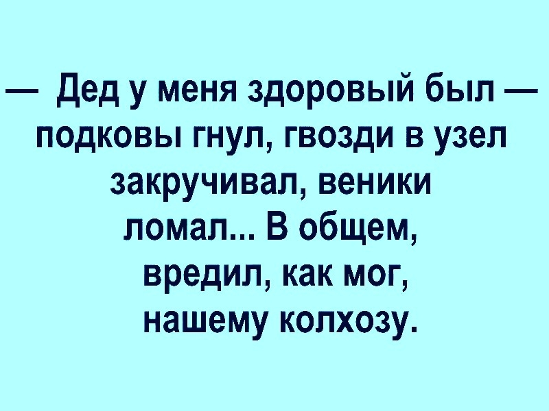 дед у меня здоровый был подковы гнуп гвозди в узел закручивал веники ломал В общем вредил как мог нашему колхозу