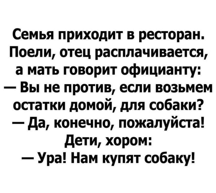 Семья приходит в ресторан Поели отец расплачивается а мать говорит официанту Вы не против если возьмем остатки домой для собаки да конечно пожалуйста дети хором Ура Нам купят собаку