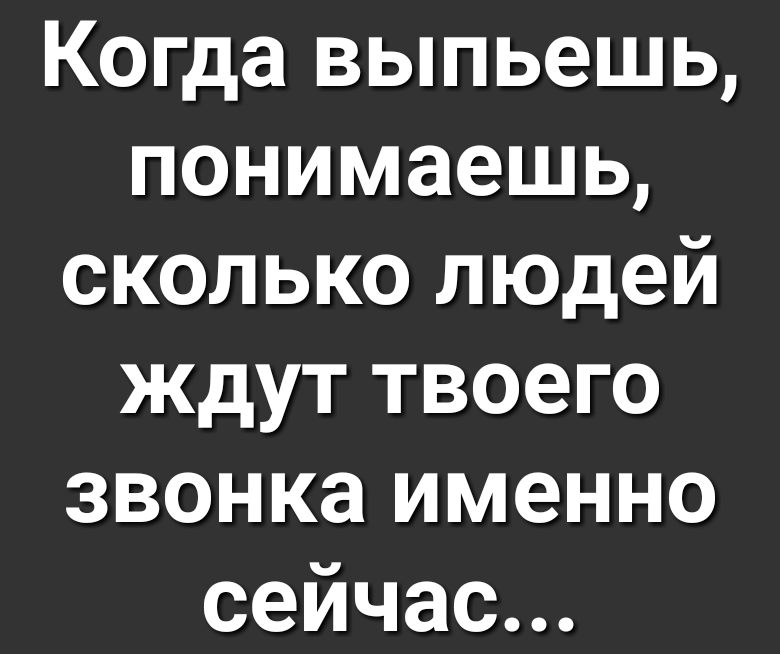 Когда выпьешь понимаешь сколько людей ждут твоего звонка именно сейчас