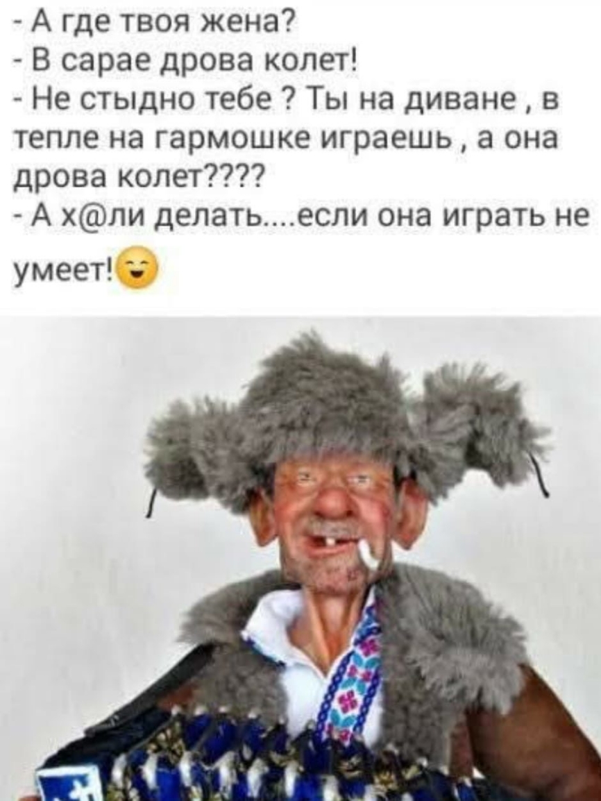 А где твоя жена В сарае дрова колет Не стыдно тебе Ты на диване в тепле на гармошке играешь а она дрова колет А хли делатьесли она играть не умеет