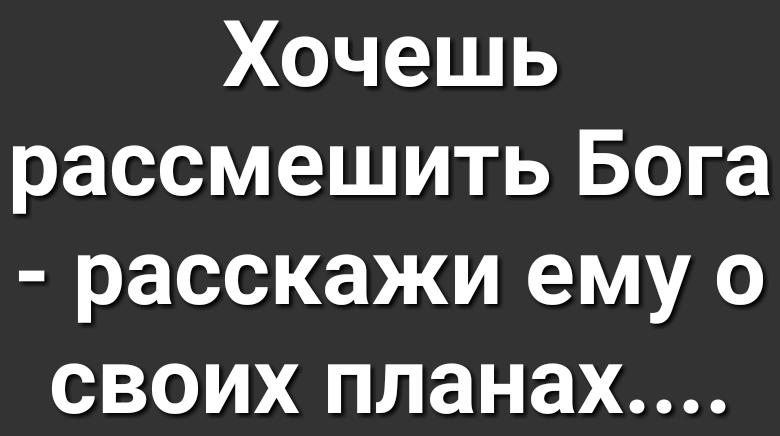 Хочешь рассмешить Бога расскажи ему о своих планах