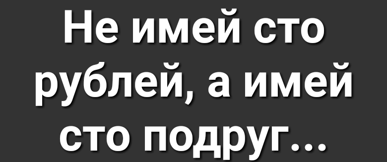 Не имей сто рублей а имей сто подруг