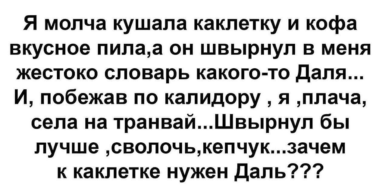 Я молча кушала какпетку и кофе вкусное пилаа он швырнул в меня жестоко словарь какого то Даля И побежав по калидору я плача села на транвайШвырнул бы лучше сволочькепчукзачем к какпетке нужен Даль