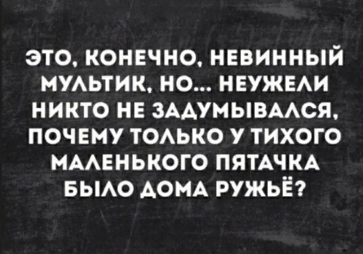 это конечно нввинный МУАЬТИК но нвужми никто нв ЗААУМЫВААСЯ почему ТОАЬКО у тихого нААЕнького ПЯТАЧКА БЫАО АОМА ружьё