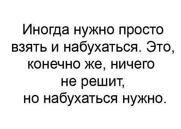 Иногда нужно просто взять и набухаться Это конечно же ничего не решит но набухаться нужно
