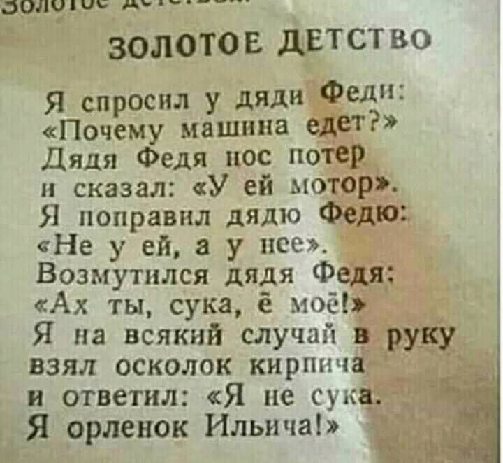 Водник дь яч_ ЗОЛОТО Б ДЕТСТ во Я спросил у дяди Федп Почему машина едет Дядя Федя пос потер и сказал У ей мотор Я поправил дядю Федю Не у ей у нее Возмутился дядя Федя Ах ты сука ё нос Я на всякий случаи ъруку взял осколок кирпичаг и ответил Я не сук Я орленок Ильича