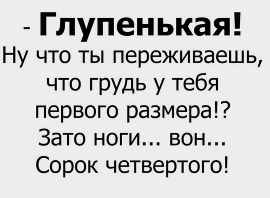 Глупенькая Ну что ты переживаешь что грудь у тебя первого размера Зато ноги вон Сорок четвертого