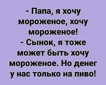 Папа я хочу мороженое хочу мороженое Сынок я тоже может быть хочу мороженое Но денег у нас только на пиво