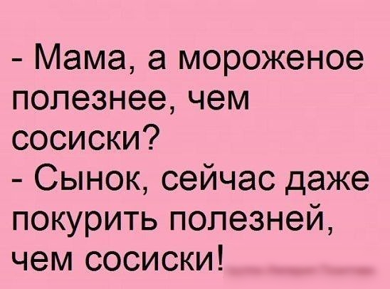 Мама а мороженое полезнее чем сосиски Сынок сейчас даже покурить полезней чем сосиски