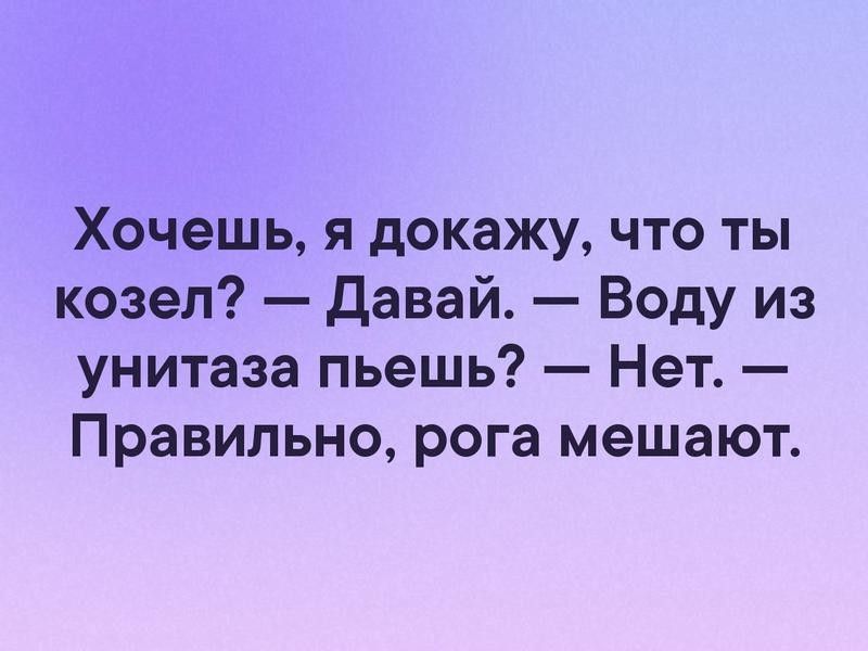 Хочешь я докажу что ты козел давай Воду из унитаза пьешь Нет Правильно рога мешают