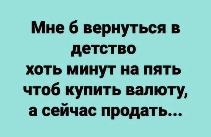 Мне б вернуться в детство хоть минут на пять чтоб купить валюту а сейчас продать