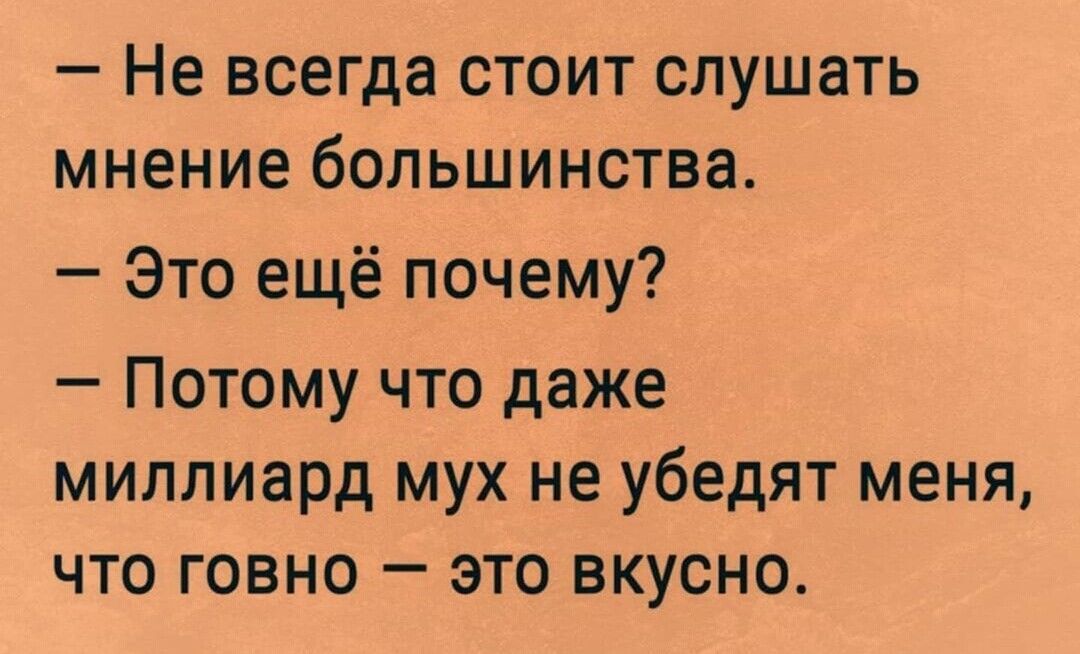 Не всегда стоит слушать мнение большинства Это ещё почему Потому что даже миллиард мух не убедят меня что говно это вкусно