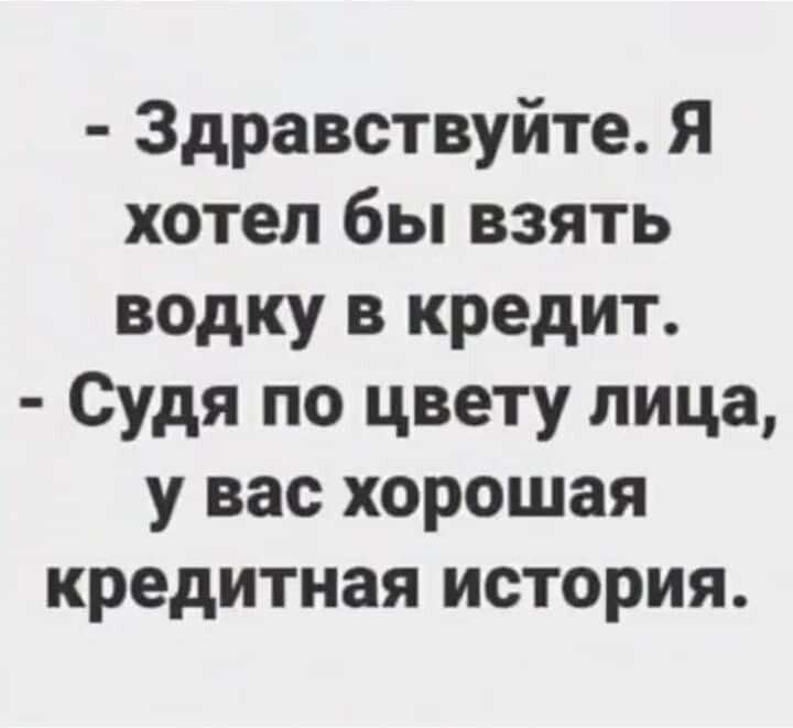 Здравствуйте Я хотел бы взять водку в кредит Судя по цвету лица у вас хорошая кредитная история