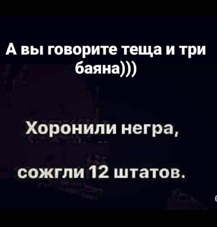 А вы говорите теща и три 6аяна Хоронили негра сожгли 12 штатов