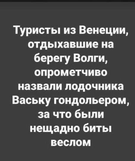 Туристы из Венеции отдыхавшие на берегу Волги опрометчиво назвали лодочника Ваську гондольером за что были нещадно биты веслом