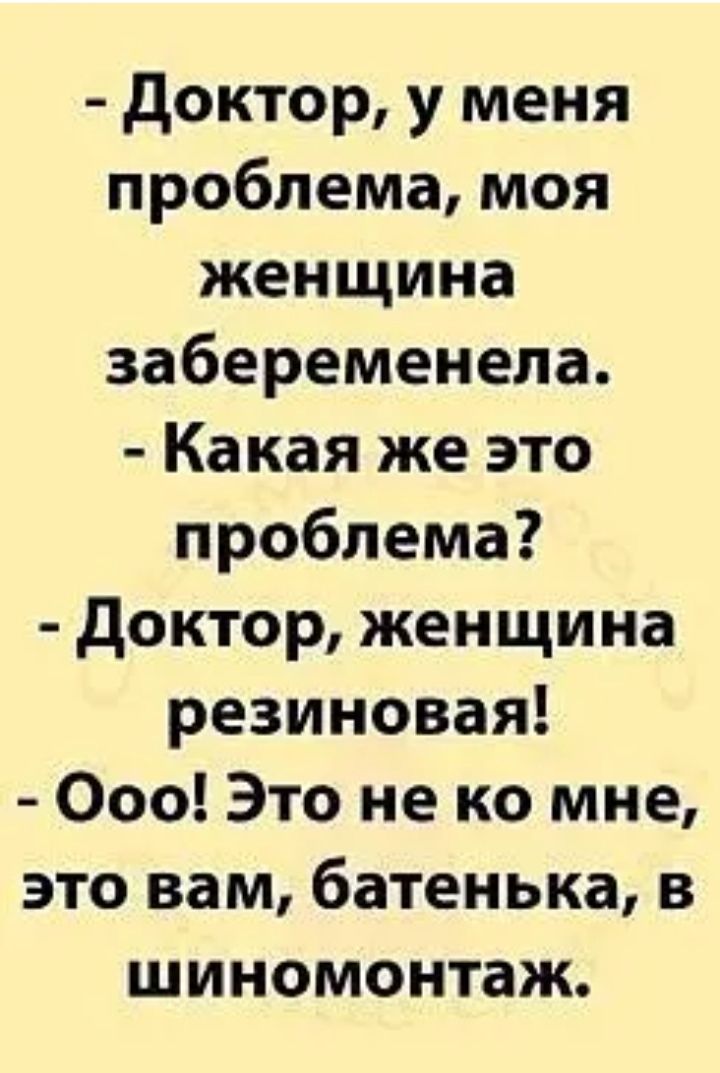 доктор у меня проблема моя женщина забеременела Какая же это проблема доктор женщина резиновая Ооо Это не ко мне это вам батенька в шиномонтаж