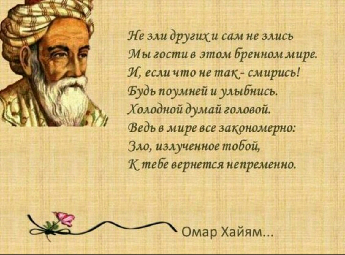 Ле зли других сам не злисъ Мы гости в этом Бренном мире И если что не таю смирисъ Ъудь поумней и улыбнись Холодной думай головой Федъ в мире все закономерно Зло излученное тобой тебе вернется непременно Омар Хайям