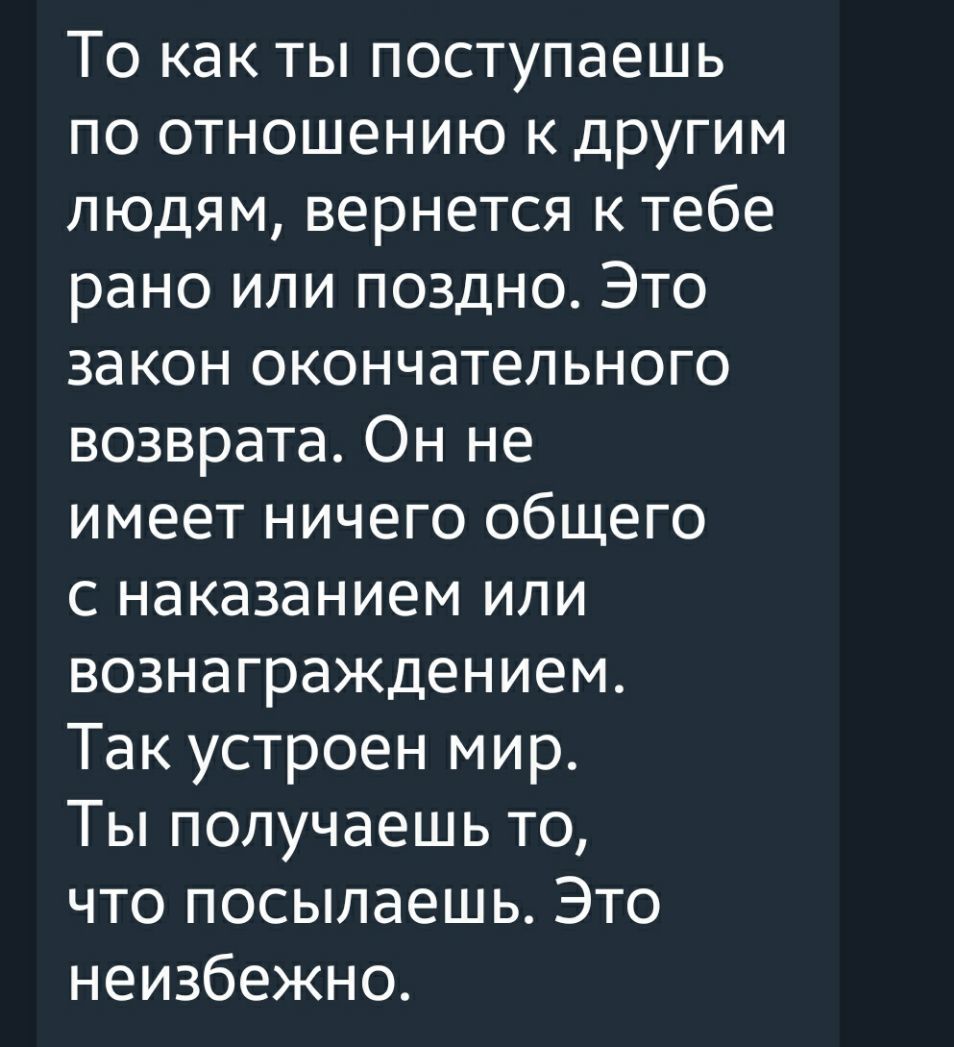 То как ты поступаешь по отношению к другим людям вернется к тебе рано или поздно Это закон окончательного возврата Он не имеет ничего общего с наказанием или вознаграждением Так устроен мир Ты получаешь то что посылаешь Это неизбежно