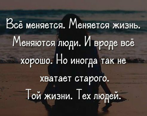Всё меняется МСНЯБТСЯ ЖИЗНЬ МНЯЮТСЯ ЛЮдИ И вроде ВСЁ ХОРОШО НО иногда так не хватает СТаРОГО Той жизни Гех людей
