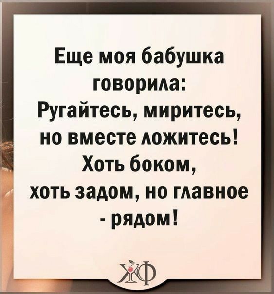 Еще моя бабушка говорида Ругайтесь миритесь но вместе ложитесь Хоть боком хоть задом но главное рядом