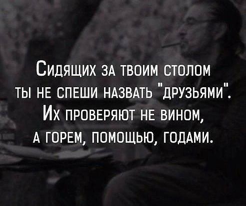 Сидящих ЗА твоим столом ты НЕ спкгши НАЗВАТЬ друзьями Их проввряют не вином А горем помощью годАми
