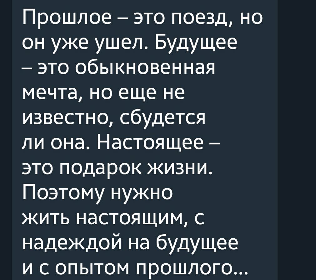 Прошлое это поезд но он уже ушел Будущее это обыкновенная мечта но еще не известно сбудется ли она Настоящее это подарок жизни Поэтому нужно жить настоящим с надеждой на будущее и с опытом прошлого