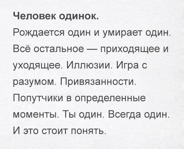 Человек одинок Рождается один и умирает один Всё остальное приходящее и уходящее Иллюзии Игра с разумом Привязанности Попутчики в определенные моменты Ты один Всегда один И это стоит понять
