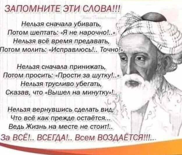 ЗАПОМНИТЕ ЭТИ СЛОВА Нельзя сначала убивать Потом шептать Я не нарочно Нельзя всё время предавать Ч Потом молиты Исправлюсь Точноэ НЕЛЬЗЯ сначала ПРИНИЖВГЬ Патом проситы иПрости за шутки Нельзя трусливо убегать Сказав что чВышел на минутку _ _ 1 _ т Нельзя вернувшись сделать видг 4 Что всё как прежде остаётся Ведь Жизнь на месте не стоит За ВСЁ ВСЕГДА Всем ВОЗААЁТСЁ