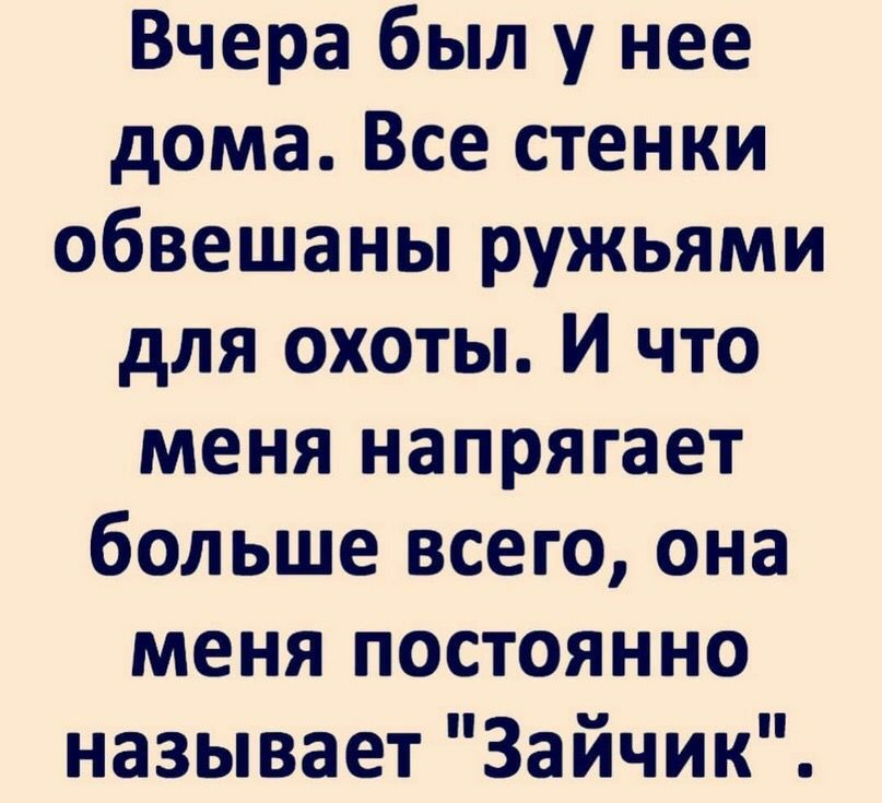 Вчера был у нее дома Все стенки обвешаны ружьями для охоты И что меня напрягает больше всего она меня постоянно называет Зайчик