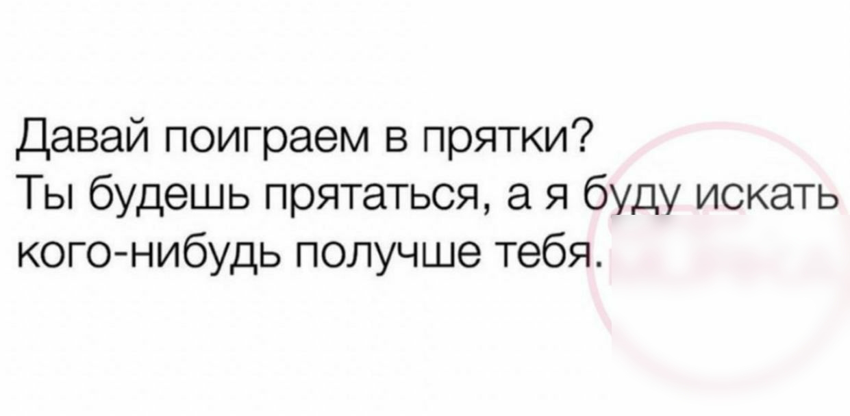 Давай поиграем в прятки Ты будешь прятаться я буду искать кого нибудь получше тебя